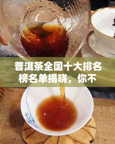 普洱茶全国十大排名榜名单揭晓，你不可不知的全国十大普洱茶