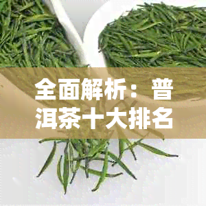 全面解析：普洱茶十大排名，让你轻松选购适合自己的好茶