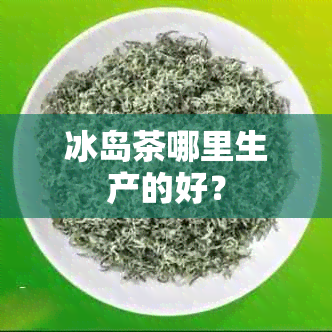 冰岛茶哪里生产的好？