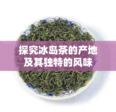 探究冰岛茶的产地及其独特的风味