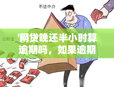 '网贷晚还半小时算逾期吗，如果逾期会有什么影响？'