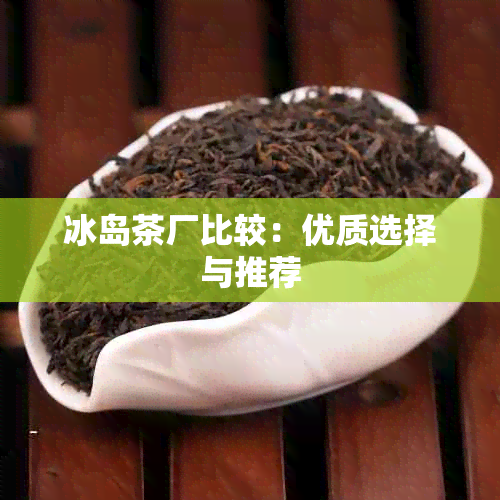 冰岛茶厂比较：优质选择与推荐