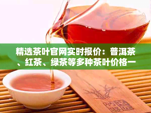 精选茶叶官网实时报价：普洱茶、红茶、绿茶等多种茶叶价格一览