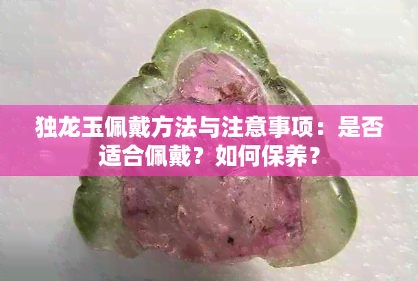 独龙玉佩戴方法与注意事项：是否适合佩戴？如何保养？