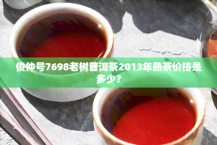 俊仲号7698老树普洱茶2013年熟茶价格是多少？