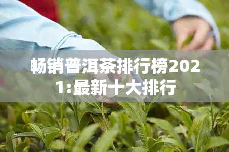 畅销普洱茶排行榜2021:最新十大排行