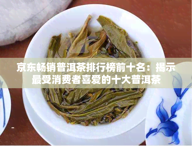 京东畅销普洱茶排行榜前十名：揭示最受消费者喜爱的十大普洱茶