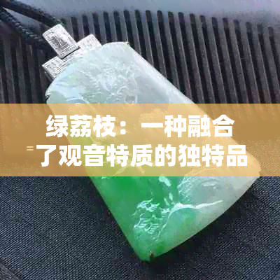 绿荔枝：一种融合了观音特质的独特品种探索