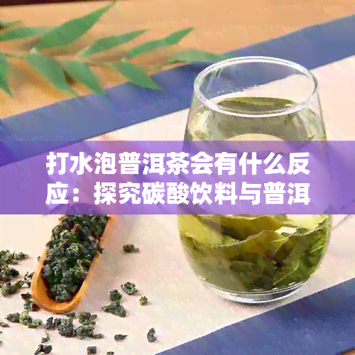 打水泡普洱茶会有什么反应：探究碳酸饮料与普洱茶的化学交互