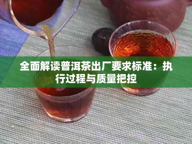 全面解读普洱茶出厂要求标准：执行过程与质量把控