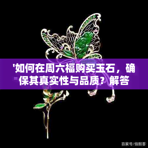 '如何在周六福购买玉石，确保其真实性与品质？解答您的所有疑虑与问题'