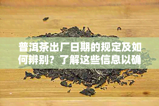 普洱茶出厂日期的规定及如何辨别？了解这些信息以确保购买正品茶叶