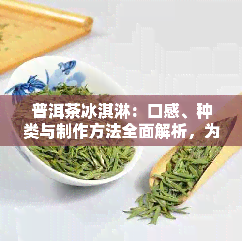 普洱茶冰淇淋：口感、种类与制作方法全面解析，为你的味蕾带来全新的体验