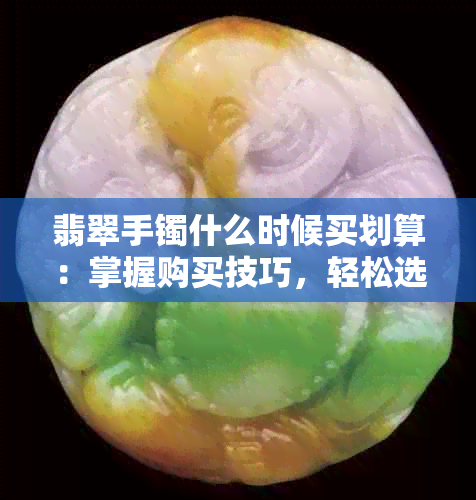 翡翠手镯什么时候买划算：掌握购买技巧，轻松选择更佳时机！