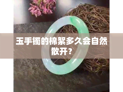 玉手镯的棉絮多久会自然散开？