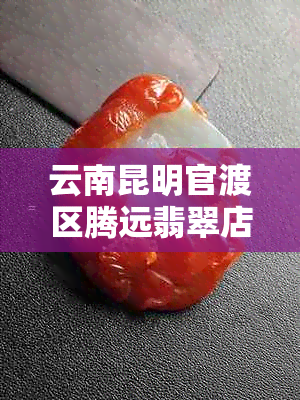 云南昆明官渡区腾远翡翠店电话及地址，了解其产品质量与服务态度