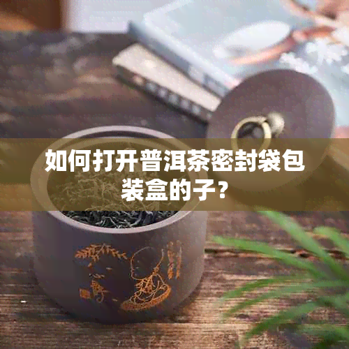 如何打开普洱茶密封袋包装盒的子？