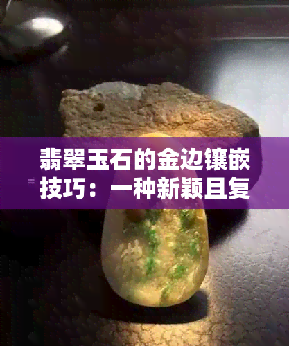 翡翠玉石的金边镶嵌技巧：一种新颖且复杂的工艺