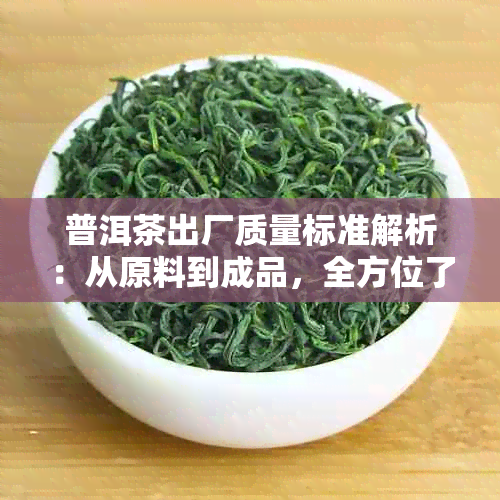 普洱茶出厂质量标准解析：从原料到成品，全方位了解普洱茶生产要求