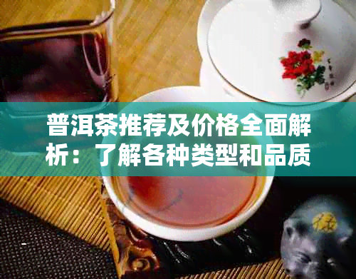 普洱茶推荐及价格全面解析：了解各种类型和品质的普洱茶价格区间