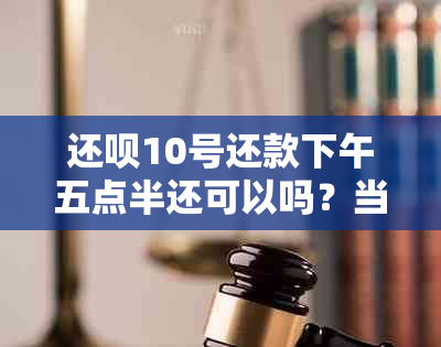 还款10号还款下午五点半还可以吗？当天下午还款是否可行？