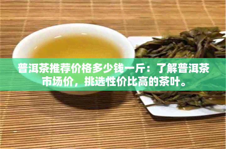 普洱茶推荐价格多少钱一斤：了解普洱茶市场价，挑选性价比高的茶叶。