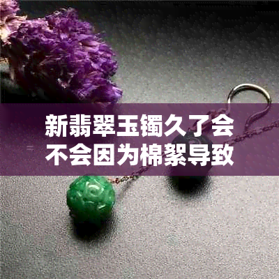 新翡翠玉镯久了会不会因为棉絮导致手镯散开？