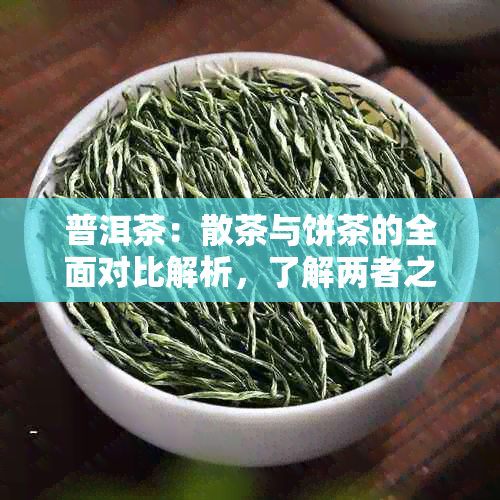 普洱茶：散茶与饼茶的全面对比解析，了解两者之间的差异与特点