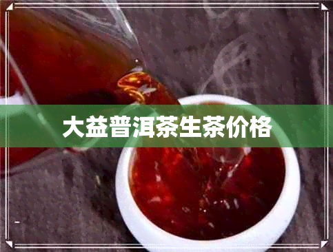 大益普洱茶生茶价格