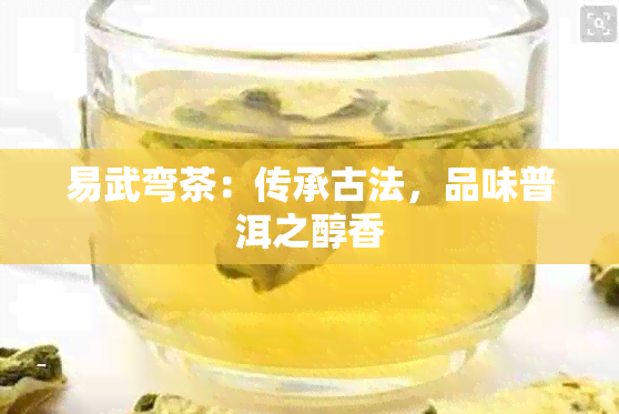 易武弯茶：传承古法，品味普洱之醇香