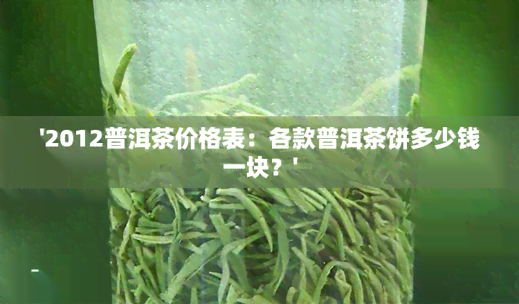 '2012普洱茶价格表：各款普洱茶饼多少钱一块？'