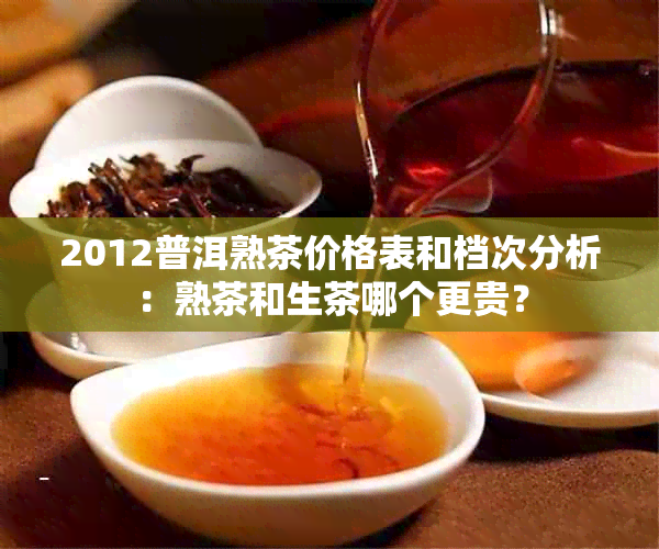 2012普洱熟茶价格表和档次分析：熟茶和生茶哪个更贵？