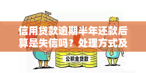 信用贷款逾期半年还款后算是失信吗？处理方式及影响分析