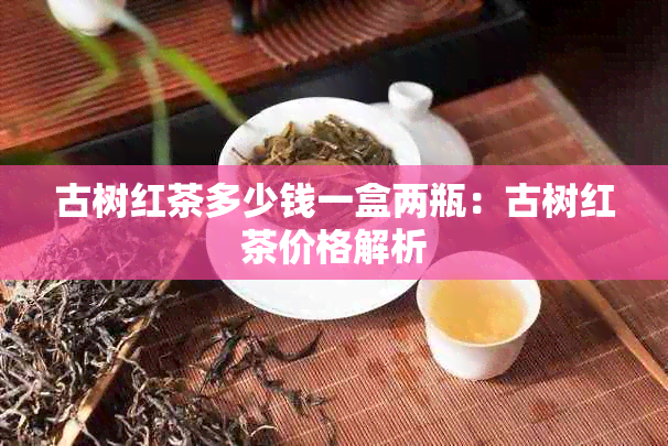 古树红茶多少钱一盒两瓶：古树红茶价格解析