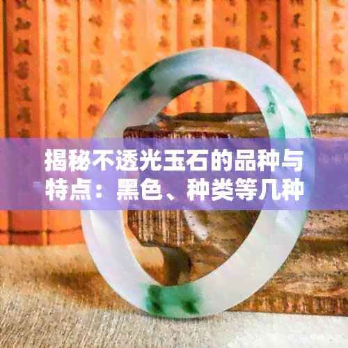 揭秘不透光玉石的品种与特点：黑色、种类等几种不可忽视的选择