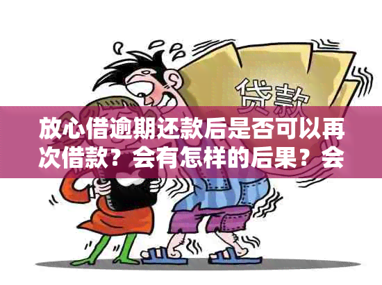 放心借逾期还款后是否可以再次借款？会有怎样的后果？会上吗？