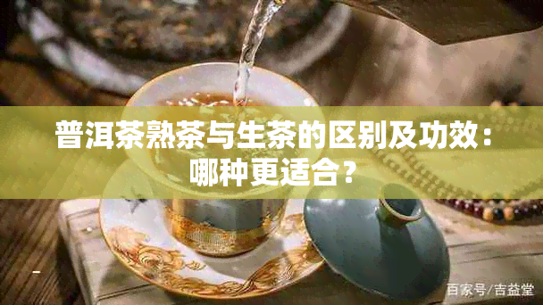 普洱茶熟茶与生茶的区别及功效：哪种更适合？