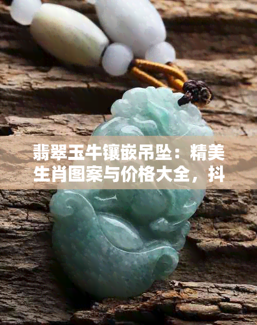 翡翠玉牛镶嵌吊坠：精美生肖图案与价格大全，抖音上的阿里收藏