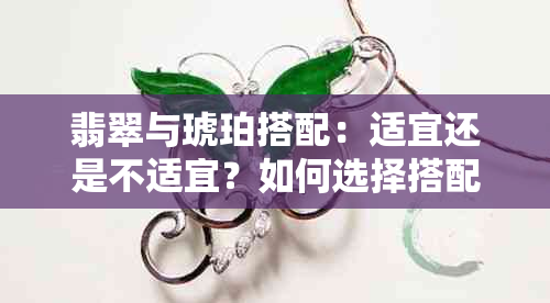 翡翠与琥珀搭配：适宜还是不适宜？如何选择搭配材料？