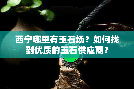 西宁哪里有玉石场？如何找到优质的玉石供应商？