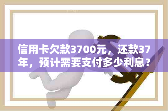 信用卡欠款3700元，还款37年，预计需要支付多少利息？