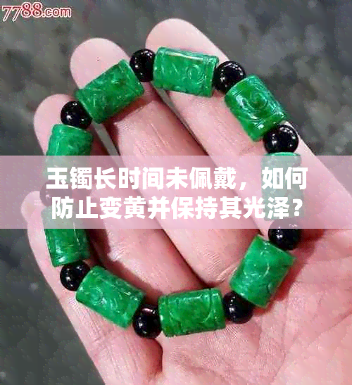 玉镯长时间未佩戴，如何防止变黄并保持其光泽？