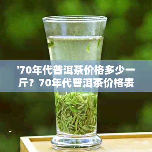 '70年代普洱茶价格多少一斤？70年代普洱茶价格表'