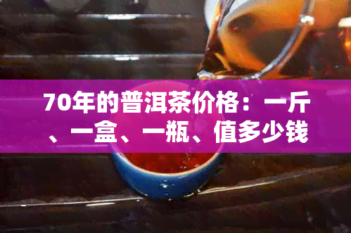 70年的普洱茶价格：一斤、一盒、一瓶、值多少钱？