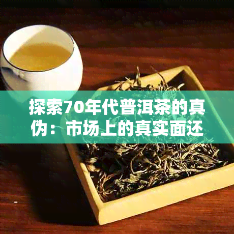 探索70年代普洱茶的真伪：市场上的真实面还是虚幻幻象？