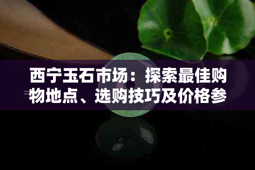 西宁玉石市场：探索更佳购物地点、选购技巧及价格参考