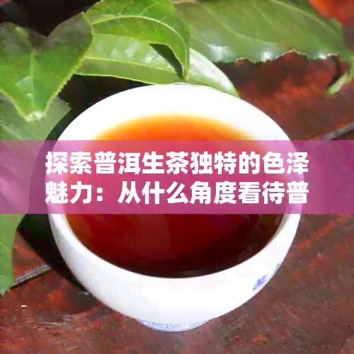 探索普洱生茶独特的色泽魅力：从什么角度看待普洱茶的颜色