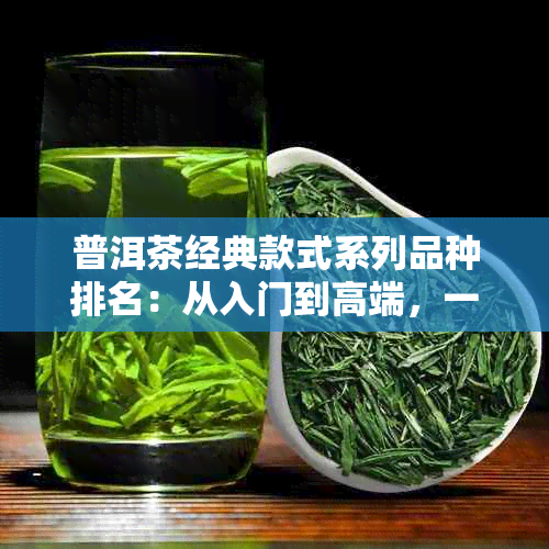 普洱茶经典款式系列品种排名：从入门到高端，一文全解析！