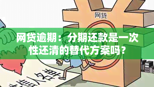 网贷逾期：分期还款是一次性还清的替代方案吗？