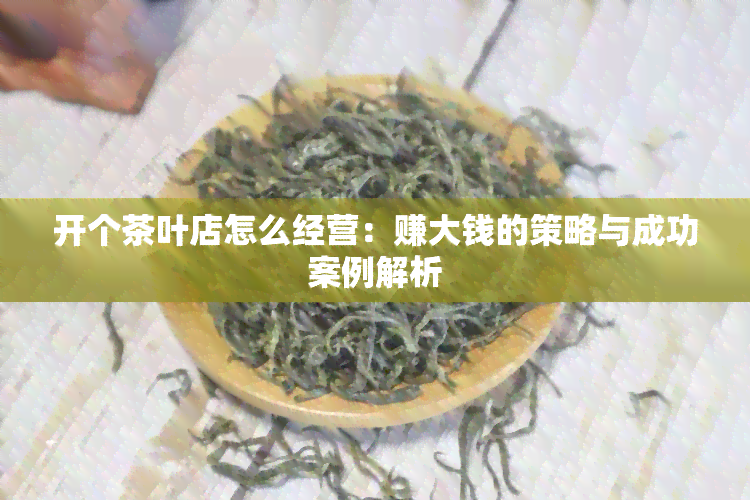 开个茶叶店怎么经营：赚大钱的策略与成功案例解析